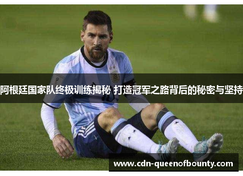 阿根廷国家队终极训练揭秘 打造冠军之路背后的秘密与坚持