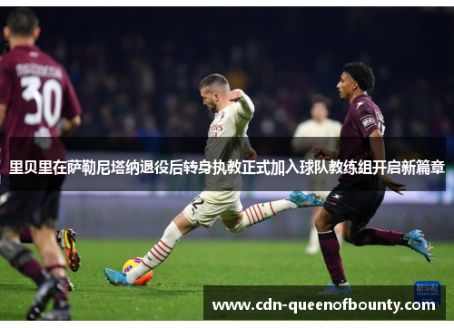 里贝里在萨勒尼塔纳退役后转身执教正式加入球队教练组开启新篇章