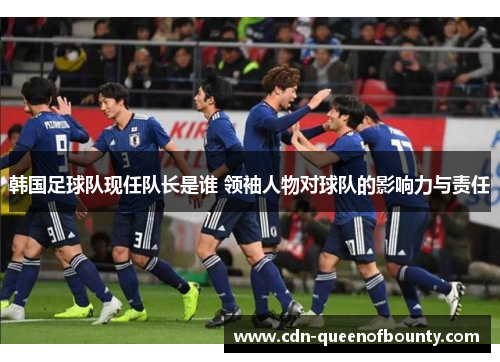 韩国足球队现任队长是谁 领袖人物对球队的影响力与责任